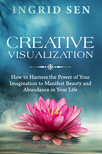 Creative Visualization: How to Harness the Power of Your Imagination to Manifest Beauty and Abundance in Your Life