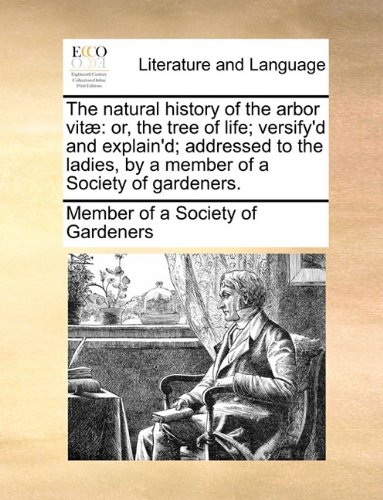 The natural history of the arbor vitæ: or, the tree of life; versifyd and explaind; addressed to the ladies, by a member of a Society of gardeners.