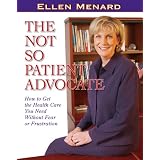 The Not So Patient Advocate: How to Get the Health Care You Need Without Fear or Frustration