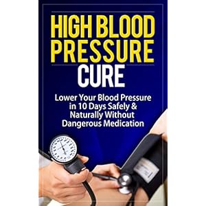 High Blood Pressure Cure: How To Lower Blood Pressure Naturally in 30 Days (Alternative Medicine, Natural Cures, Natural Remedies, High Blood Pressure