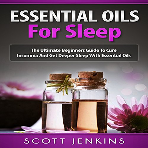 Essential Oils for Sleep: The Ultimate Beginners Guide to Cure Insomnia and Get Deeper Sleep with Essential Oils