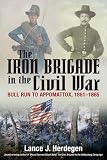 IRON BRIGADE IN THE CIVIL WAR, THE: Bull Run to Appomattox, 1861-1865