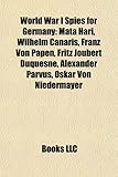 World War I Spies for Germany: Mata Hari, Wilhelm Canaris, Franz Von Papen, Fritz Joubert Duquesne, Alexander Parvus, Oskar Von Niedermayer-
