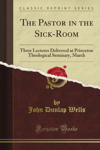 The Pastor in the Sick-Room: Three Lectures Delivered at Princeton Theological Seminary, March (Classic Reprint)