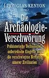 Die Arch&auml;ologie-Verschw&ouml;rung: Pr&auml;historische Technologien, au&szlig;erirdische Eingriffe und die verschwiegene Herkunft unserer Zivilisation - 
