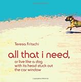 All That I Need: Or, Live Like a Dog With Its Head Stuck Out the Car Window