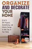 Organize and Decorate Your Home (5 in 1): DIY Projects, Decluttering, and Interior Design to Add Zing to Your Home (Clutter-Free DIY Hacks)