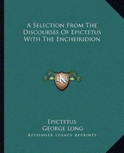 A Selection From The Discourses Of Epictetus With The Encheiridion by Epictetus, Long, George published by Kessinger Publishing, LLC (2010) [Paperback]