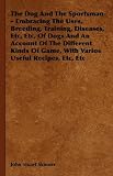 The Dog And The Sportsman - Embracing The Uses, Breeding, Training, Diseases, Etc, Etc, Of Dogs And An Account Of The Different Kinds Of Game, With Various Useful Recipes, Etc, Etc