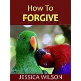 How to Forgive: To Forgive Can Be Human Too! Free Yourself From Grudge and Bitterness Today
