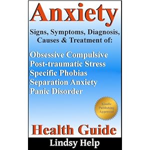 Anxiety Signs, Symptoms, Diagnosis, Causes and Treatment: Help in Understanding Obsessive Compulsive Behavior, Post-traumatic Stress Syndrom, Phobias,