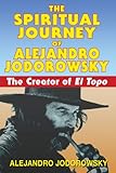 The Spiritual Journey of Alejandro Jodorowsky: The Creator of <i>El Topo</i>