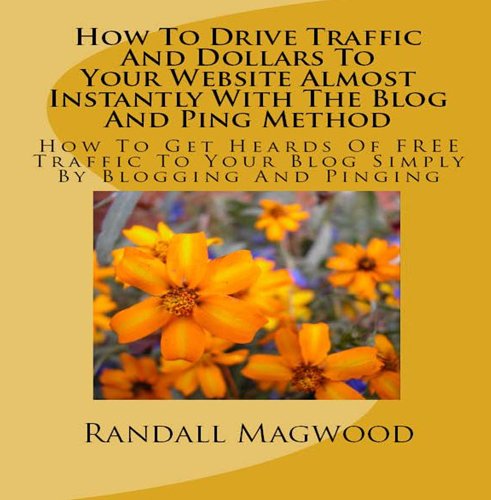 How To Drive Traffic And Dollars To Your Website Almost Instantly With The Blog And Ping Method: How To Get Heards Of FREE Traffic To Your Blog Simply By Blogging And Pinging - AUDIOBOOK