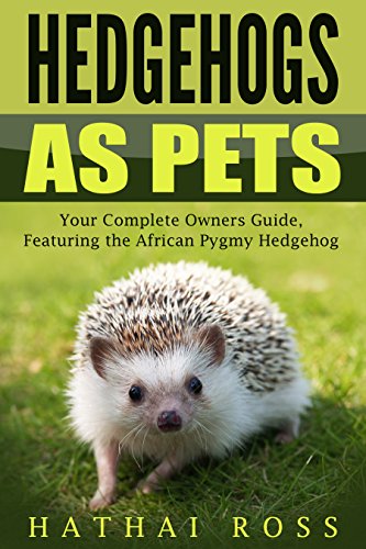 Hedgehogs as Pets: Your Complete Owners Guide, Featuring 'The African Pygmy Hedgehog': Everything you Need to Know, Including, Hedgehog Facts, Food, Cages, Habitat and More
