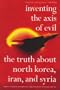 Inventing the Axis of Evil: The Truth About North Korea, Iran, And Syria
