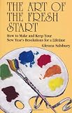 The Art of The Fresh Start: How to Keep Your New Year's Resolutions for a Lifetime