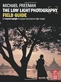 The Low Light Photography Field Guide: The essential guide to getting perfect images in challenging light
