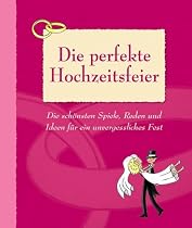 Die perfekte Hochzeitsfeier: Die schönsten Spiele, Reden und Ideen für ein unvergessliches Fest