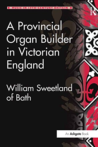 A Provincial Organ Builder in Victorian England: William Sweetland of Bath (Music in Nineteenth-Century Britain)