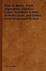 How to Bottle Fruit, Vegetables, Chicken, Game, Tomatoes and How to Make, Jams, and Jellies, Fruit Wines And Pickles