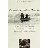 learning native wisdom what traditional cultures teach us about subsistence sustainability and spirituality