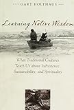 Learning Native Wisdom: What Traditional Cultures Teach Us about Subsistence, Sustainability, and Spirituality (Culture Of The Land)