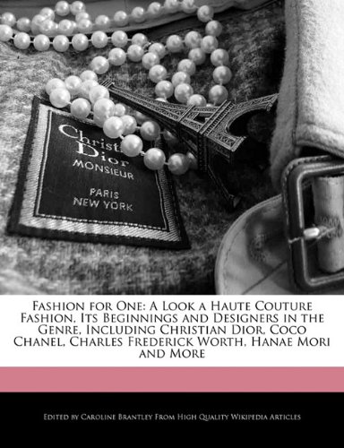 Fashion for One: A Look a Haute Couture Fashion, Its Beginnings and Designers in the Genre, Including Christian Dior, Coco Chanel, Charles Frederick Worth, Hanae Mori and More