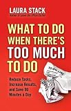 What To Do When There's Too Much To Do: Reduce Tasks, Increase Results, and Save 90 a Minutes Day