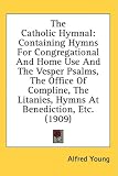 The Catholic Hymnal: Containing Hymns For Congregational And Home Use And The Vesper Psalms, The Office Of Compline, The Litanies, Hymns At Benediction, Etc. (1909)