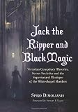 Jack the Ripper and Black Magic: Victorian Conspiracy Theories, Secret Societies and the Supernatural Mystique of the Whitechapel Murders
