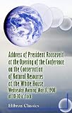 Address of President Roosevelt at the Opening of the Conference on the Conservation of Natural Resources, at the White House, Wednesday Morning, May 1908, at 10:30 o Clock