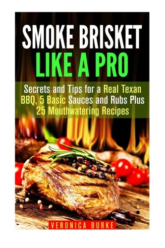 Smoke Brisket Like a Pro: Secrets and Tips for a Real Texan BBQ, 5 Basic Sauces and Rubs Plus 25 Mouthwatering Recipes (Smoker Recipes & BBQ)