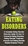 Eating Disorders: A Complete Eating Disorder Recovery Guide On How To Overcome Eating Disorders, Eating Disorder Treatment, Anorexia And Eating Disorders Related Illnesses Forever