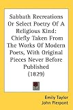 Sabbath Recreations Or Select Poetry Of A Religious Kind: Chiefly Taken From The Works Of Modern Poets, With Original Pieces Never Before Published (1829)