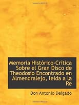 Memoria Histórico-Crítica Sobre el Gran Disco de Theodosio Encontrado en Almendralejo, leida a la Re (Spanish Edition)