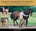 Horse Training In-Hand: A Modern Guide to Working from the Ground: Long Lines, Long and Short Reins, Work on the Longe