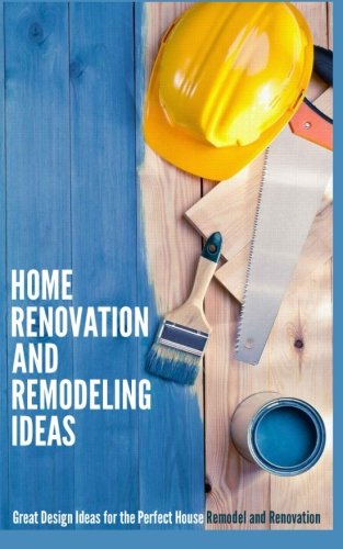 Home Renovation and Remodeling Ideas: Great Design Ideas for the Perfect House Remodel and Renovation, by Debra Morrison