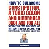How to Overcome Constipation, a Toxic Colon and Diarrhoea Once and for All with Natural Food... by Peter Jackson