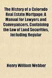 The History of a Colorado Real Estate Mortgage; A Manual for Lawyers and Conveyancers, Containing the Law of Land Securities, Including Regular