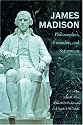 James Madison: Philosopher, Founder, and Statesman