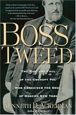 Boss Tweed: The Rise and Fall of the Corrupt Pol Who Conceived the Soul of Modern New York