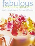 Fabulous Cake Decorating: Step-By-Step Instruction for Beautiful Results
