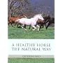 A Healthy Horse the Natural Way: A Horse Owner's Guide to Using Herbs, Massage, Homeopathy, and Other Natural Therapies