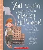 You Wouldn't Want to Be a Victorian Mill Worker!: A Grueling Job You'd Rather Not Have (You Wouldn't Want to)