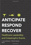 Anticipate, Respond, Recover: Healthcare Leadership and Catastrophic Events (American College of Healthcare Executives Management Series)