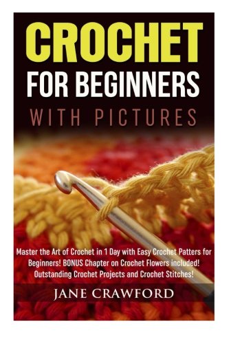 Crochet for Beginners (with pictures): Master the Art of Crochet in 1 Day with Easy Crochet Patters for Beginners! BONUS Instructions on Crochet Flowers included! Outstanding Crochet Projects, by Jane Crawford