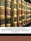 The Collegian's Guide: Or, Recollections of College Days, by the Rev. **** ******, M.a. College, Oxford [J. Pycroft].