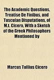 The Academic Questions, Treatise de Finibus, and Tusculan Disputations, of M.t. Cicero, With a Sketch of the Greek Philosophers Mentioned by