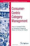 Consumer-Centric Category Management : How to Increase Profits by Managing Categories based on Consumer Needs
