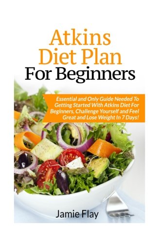 Atkins Diet Plan for Beginners: Essential and Only Guide Needed To Getting Started With Atkins Diet, by Jamie Flay